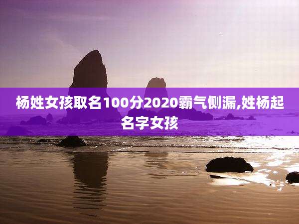 杨姓女孩取名100分2020霸气侧漏,姓杨起名字女孩