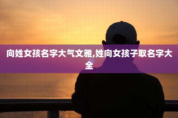 向姓女孩名字大气文雅,姓向女孩子取名字大全
