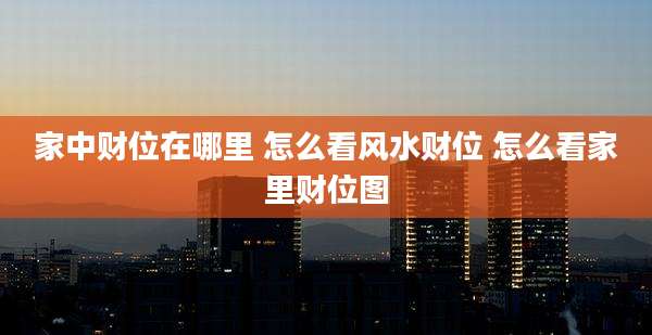 家中财位在哪里 怎么看风水财位 怎么看家里财位图