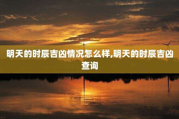 明天的时辰吉凶情况怎么样,明天的时辰吉凶查询