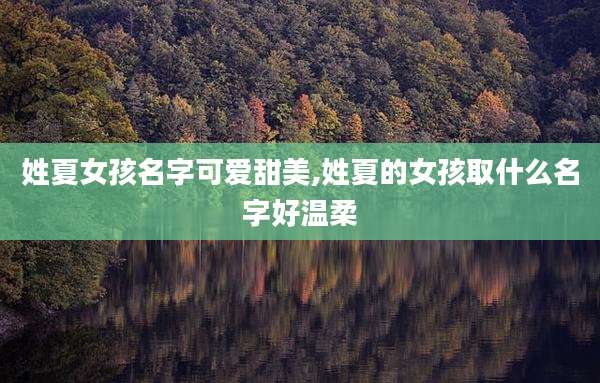 姓夏女孩名字可爱甜美,姓夏的女孩取什么名字好温柔