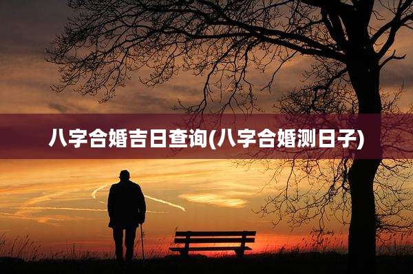 八字合婚吉日查询(八字合婚测日子)