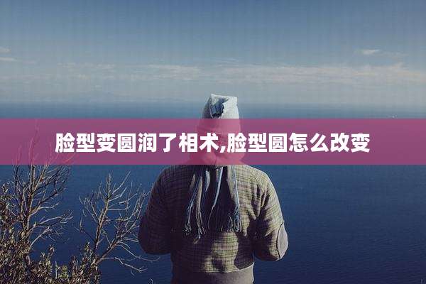 脸型变圆润了相术,脸型圆怎么改变