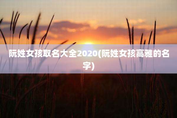 阮姓女孩取名大全2020(阮姓女孩高雅的名字)