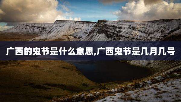 广西的鬼节是什么意思,广西鬼节是几月几号