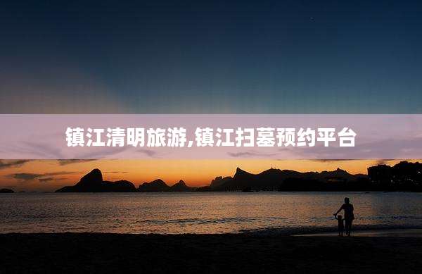 镇江清明旅游,镇江扫墓预约平台