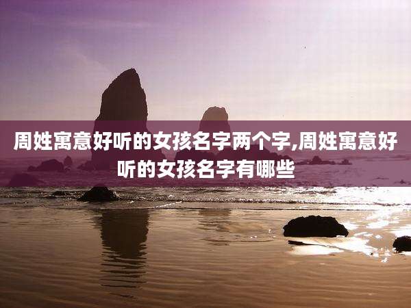 周姓寓意好听的女孩名字两个字,周姓寓意好听的女孩名字有哪些