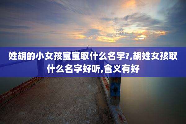姓胡的小女孩宝宝取什么名字?,胡姓女孩取什么名字好听,含义有好