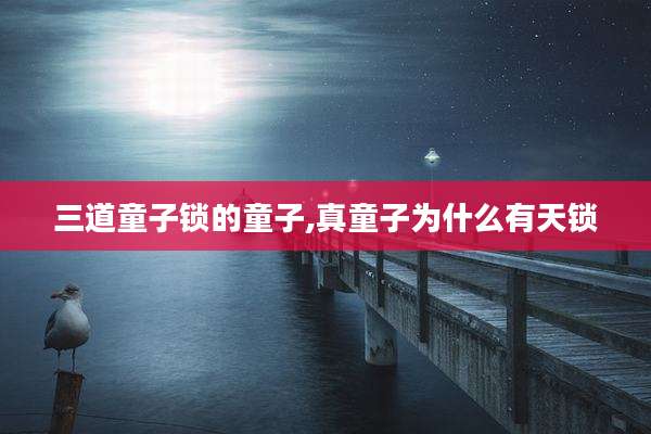 三道童子锁的童子,真童子为什么有天锁