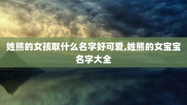 姓熊的女孩取什么名字好可爱,姓熊的女宝宝名字大全