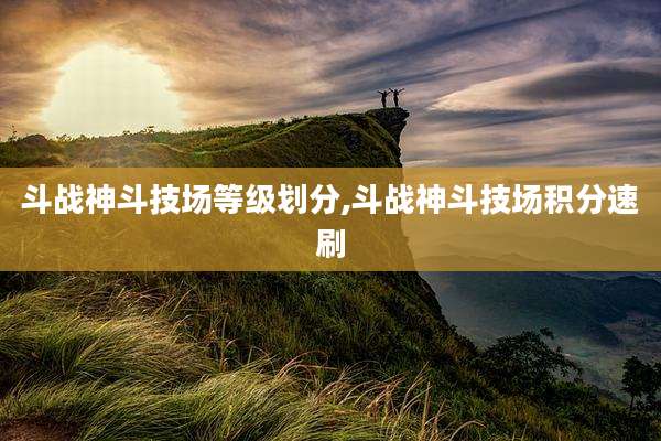 斗战神斗技场等级划分,斗战神斗技场积分速刷