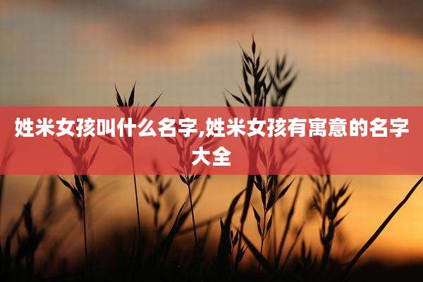 姓米女孩叫什么名字,姓米女孩有寓意的名字大全
