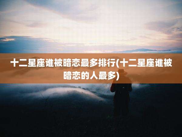 十二星座谁被暗恋最多排行(十二星座谁被暗恋的人最多)