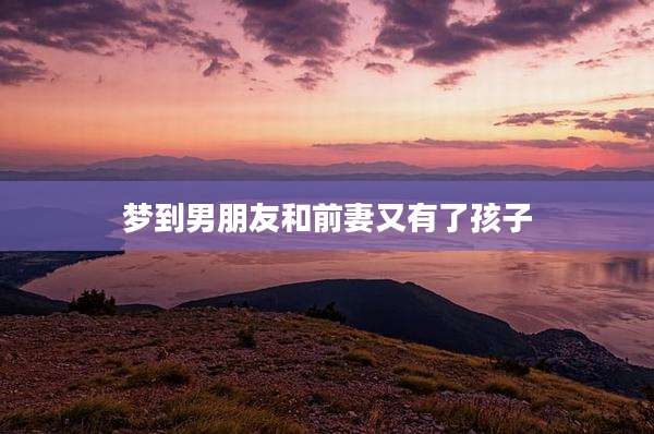梦到男朋友和前妻又有了孩子