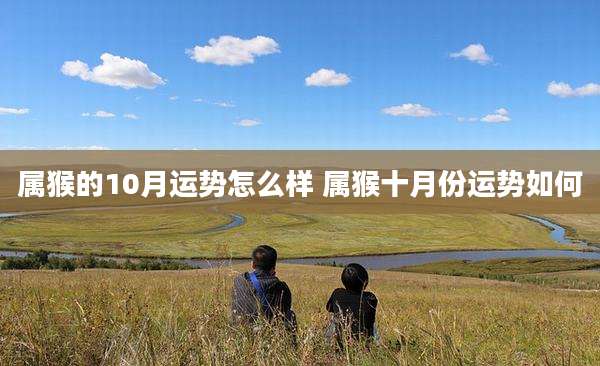 属猴的10月运势怎么样 属猴十月份运势如何