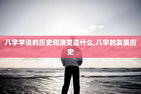 八字学说的历史和演变是什么,八字的发展历史
