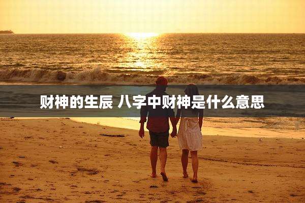 财神的生辰 八字中财神是什么意思