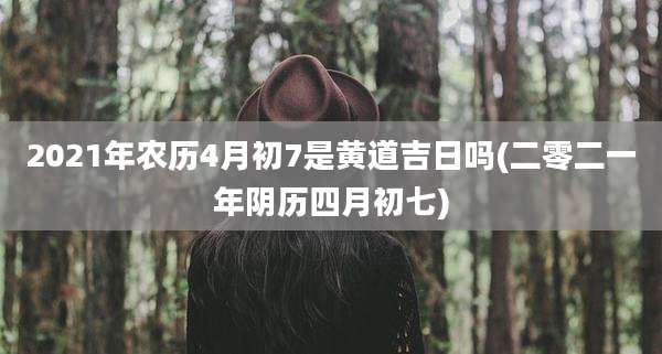 2021年农历4月初7是黄道吉日吗(二零二一年阴历四月初七)