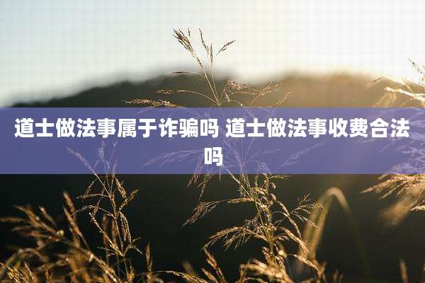 道士做法事属于诈骗吗 道士做法事收费合法吗