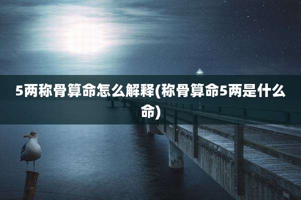 5两称骨算命怎么解释(称骨算命5两是什么命)