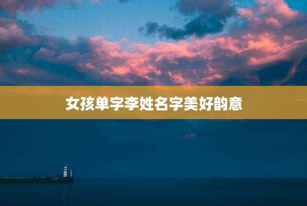 女孩单字李姓名字美好韵意