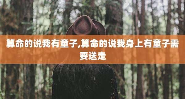 算命的说我有童子,算命的说我身上有童子需要送走