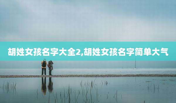 胡姓女孩名字大全2,胡姓女孩名字简单大气