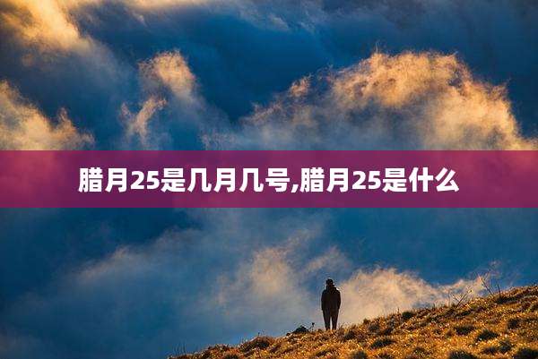 腊月25是几月几号,腊月25是什么