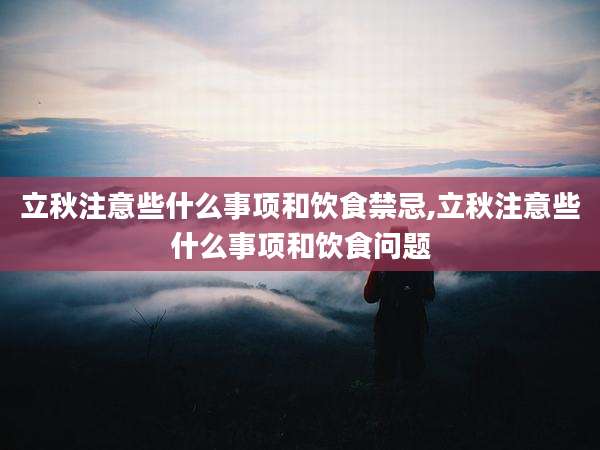 立秋注意些什么事项和饮食禁忌,立秋注意些什么事项和饮食问题