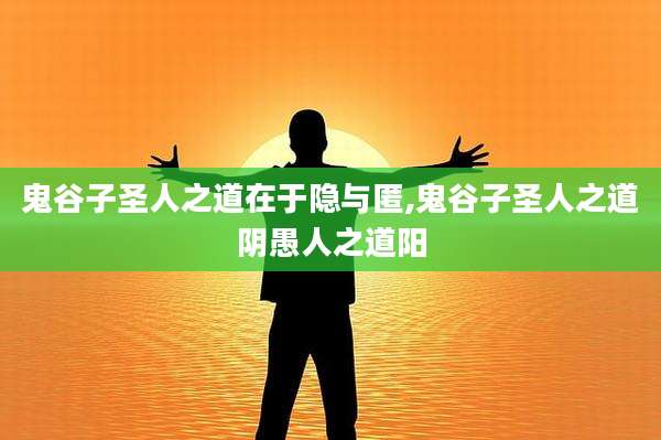 鬼谷子圣人之道在于隐与匿,鬼谷子圣人之道阴愚人之道阳