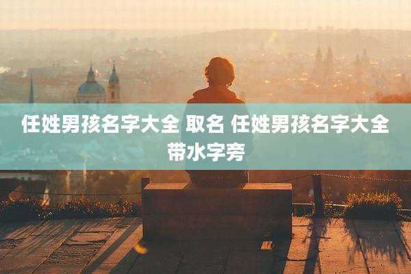 任姓男孩名字大全 取名 任姓男孩名字大全带水字旁