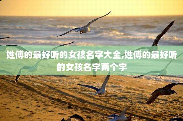 姓傅的最好听的女孩名字大全,姓傅的最好听的女孩名字两个字