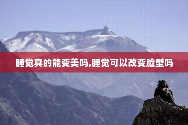 睡觉真的能变美吗,睡觉可以改变脸型吗