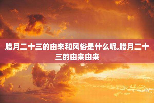 腊月二十三的由来和风俗是什么呢,腊月二十三的由来由来