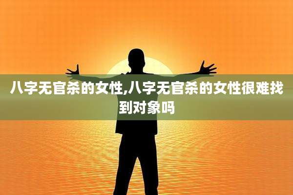 八字无官杀的女性,八字无官杀的女性很难找到对象吗