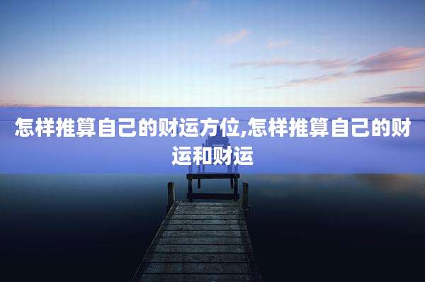 怎样推算自己的财运方位,怎样推算自己的财运和财运