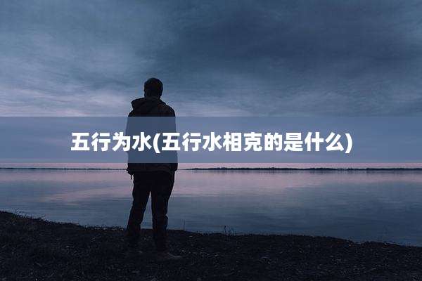 五行为水(五行水相克的是什么)