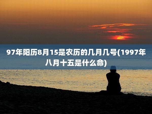97年阳历8月15是农历的几月几号(1997年八月十五是什么命)