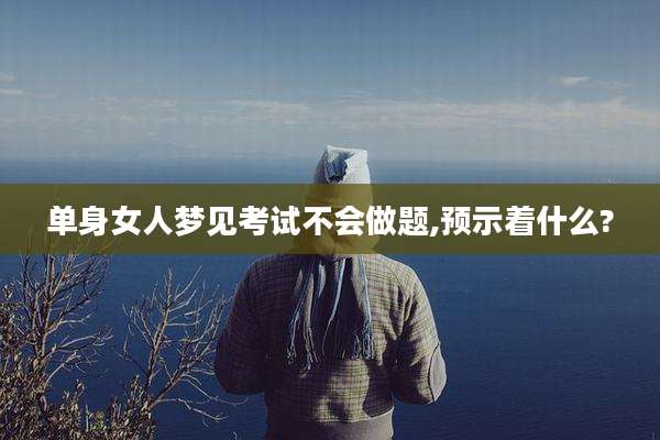 单身女人梦见考试不会做题,预示着什么?