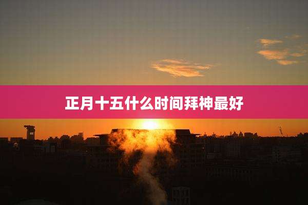 正月十五什么时间拜神最好
