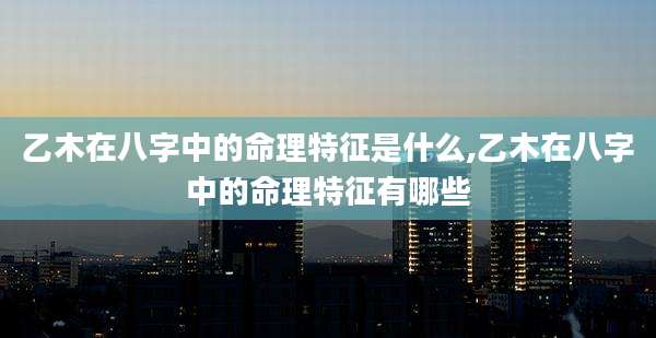 乙木在八字中的命理特征是什么,乙木在八字中的命理特征有哪些