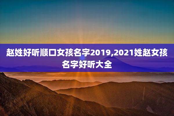 赵姓好听顺口女孩名字2019,2021姓赵女孩名字好听大全