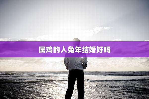 属鸡的人兔年结婚好吗