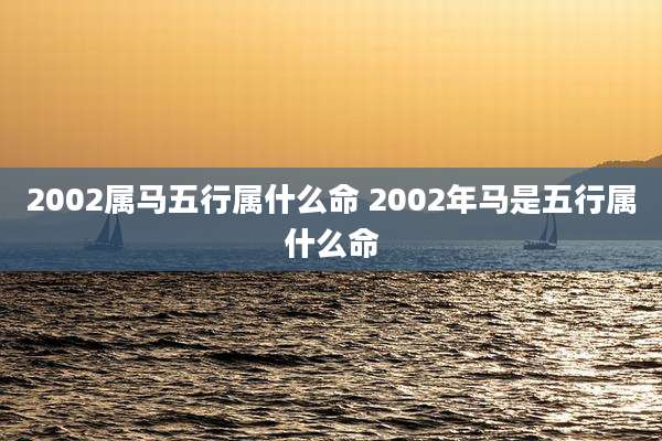 2002属马五行属什么命 2002年马是五行属什么命