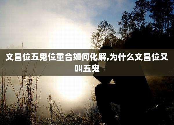 文昌位五鬼位重合如何化解,为什么文昌位又叫五鬼