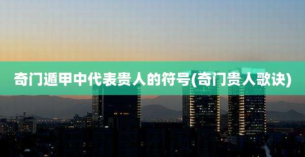 奇门遁甲中代表贵人的符号(奇门贵人歌诀)