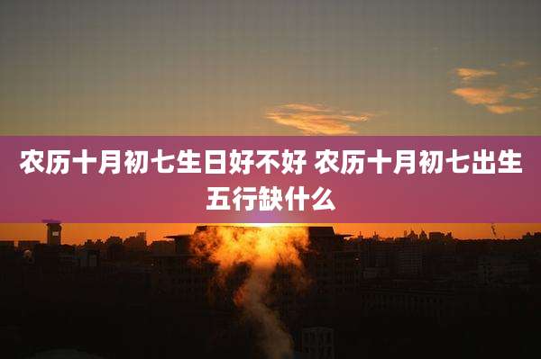 农历十月初七生日好不好 农历十月初七出生五行缺什么