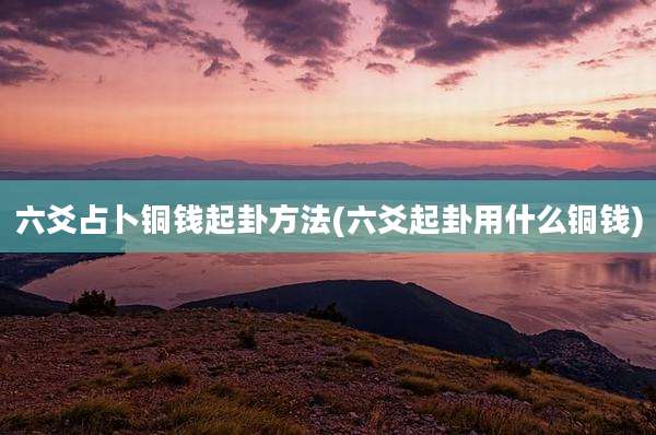 六爻占卜铜钱起卦方法(六爻起卦用什么铜钱)