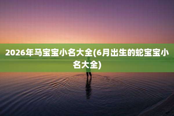 2026年马宝宝小名大全(6月出生的蛇宝宝小名大全)
