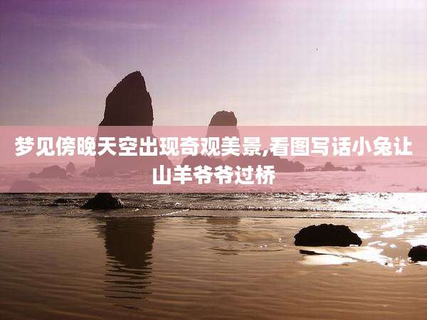 梦见傍晚天空出现奇观美景,看图写话小兔让山羊爷爷过桥